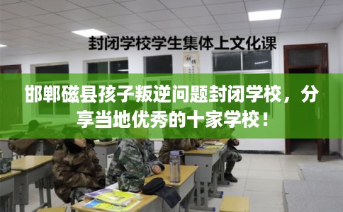 邯郸磁县孩子叛逆问题封闭学校，分享当地优秀的十家学校！