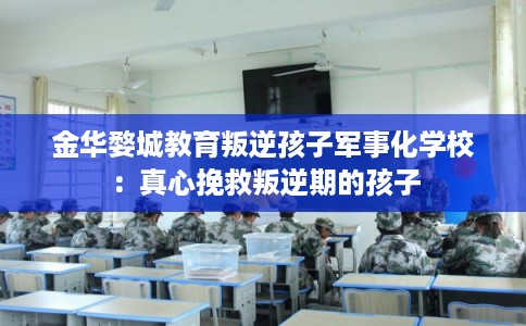 金华婺城教育叛逆孩子军事化学校：真心挽救叛逆期的孩子