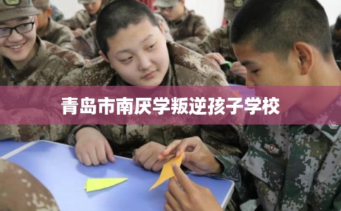 青岛市南厌学叛逆孩子学校 青岛市南厌学叛逆孩子学校