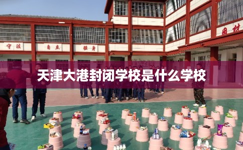 天津大港封闭学校是什么学校 天津大港封闭学校是什么学校