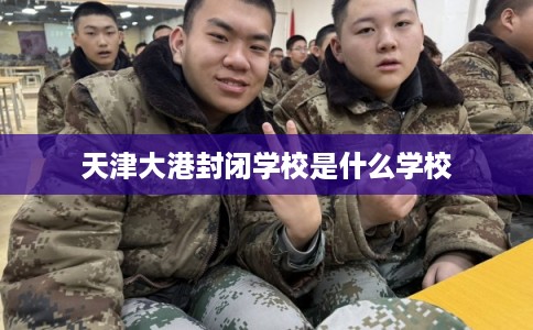 天津大港封闭学校是什么学校 天津大港封闭学校是什么学校