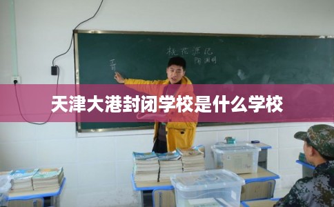 天津大港封闭学校是什么学校 天津大港封闭学校是什么学校