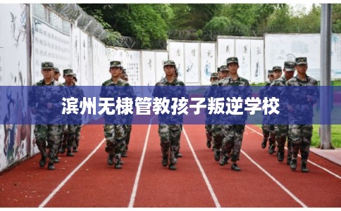 滨州无棣管教孩子叛逆学校