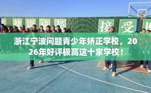 浙江宁波问题青少年矫正学校,2026年好评极高这十家学校! 浙江宁波问题青少年矫正学校,2026年好评极高这十家学校!
