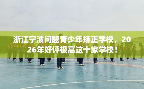 浙江宁波问题青少年矫正学校，2026年好评极高这十家学校！