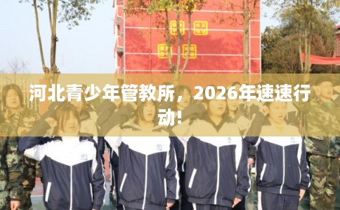 河北青少年管教所，2026年速速行动!