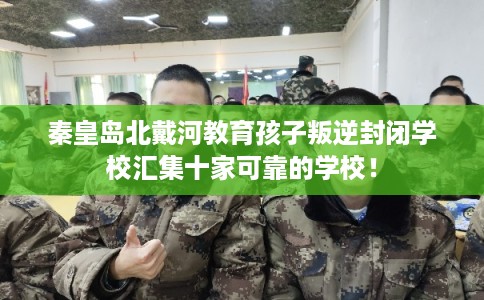 秦皇岛北戴河教育孩子叛逆封闭学校汇集十家可靠的学校! 秦皇岛北戴河教育孩子叛逆封闭学校汇集十家可靠的学校!