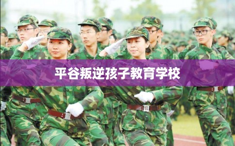 平谷叛逆孩子教育学校