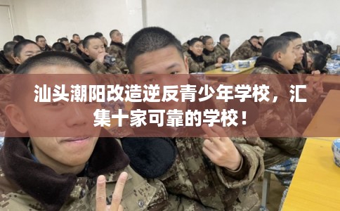 汕头潮阳改造逆反青少年学校，汇集十家可靠的学校！