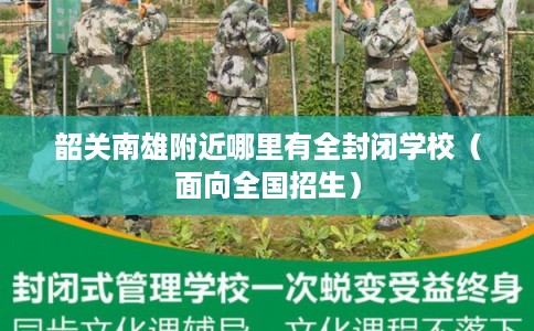 韶关南雄附近哪里有全封闭学校(面向全国招生) 韶关南雄附近哪里有全封闭学校(面向全国招生)