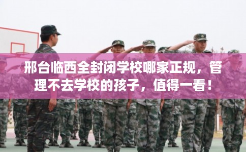 邢台临西全封闭学校哪家正规,管理不去学校的孩子,值得一看! 邢台临西全封闭学校哪家正规,管理不去学校的孩子,值得一看!