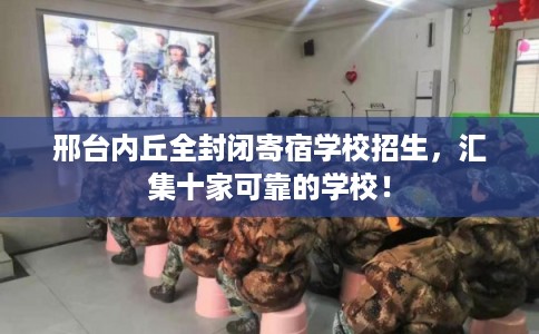 邢台内丘全封闭寄宿学校招生，汇集十家可靠的学校！