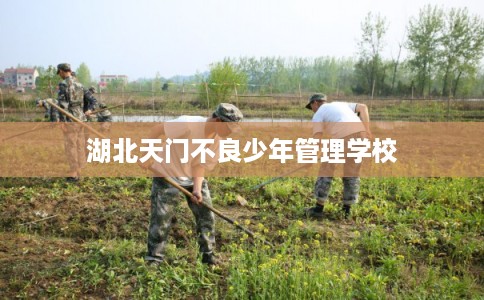 湖北天门不良少年管理学校 湖北天门不良少年管理学校