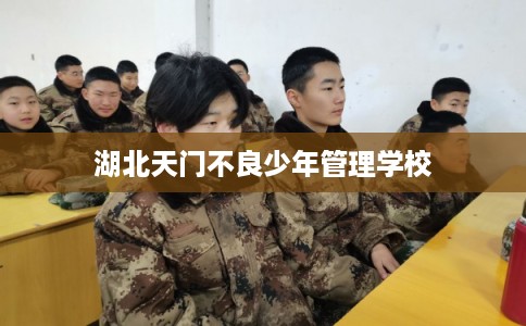 湖北天门不良少年管理学校 湖北天门不良少年管理学校