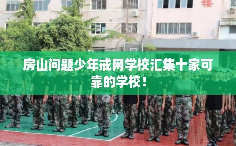 房山问题少年戒网学校汇集十家可靠的学校！
