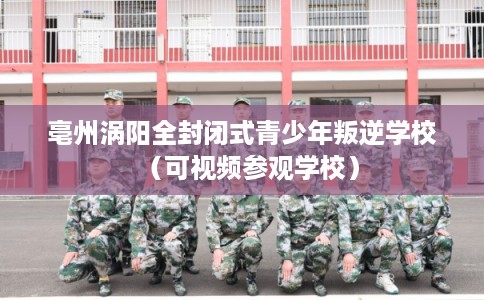 亳州涡阳全封闭式青少年叛逆学校（可视频参观学校）