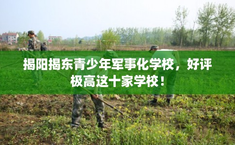 揭阳揭东青少年军事化学校,好评极高这十家学校! 揭阳揭东青少年军事化学校,好评极高这十家学校!