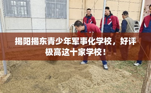揭阳揭东青少年军事化学校，好评极高这十家学校！