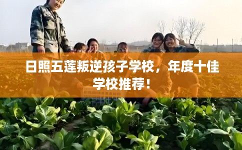 日照五莲叛逆孩子学校，年度十佳学校推荐！