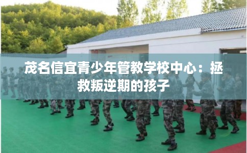 茂名信宜青少年管教学校中心：拯救叛逆期的孩子
