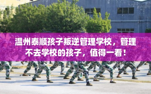 温州泰顺孩子叛逆管理学校,管理不去学校的孩子,值得一看! 温州泰顺孩子叛逆管理学校,管理不去学校的孩子,值得一看!