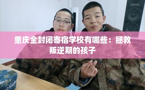 重庆全封闭寄宿学校有哪些：拯救叛逆期的孩子