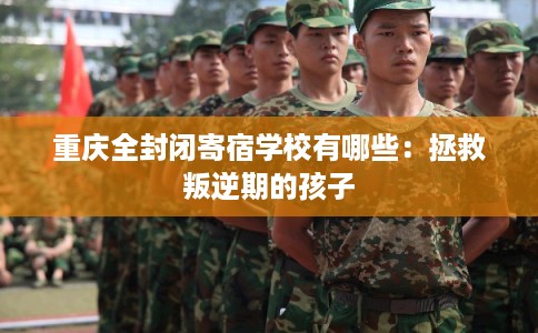 重庆全封闭寄宿学校有哪些：拯救叛逆期的孩子