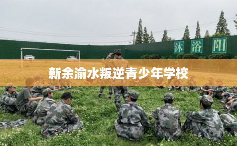 新余渝水叛逆青少年学校