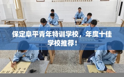 保定阜平青年特训学校,年度十佳学校推荐! 保定阜平青年特训学校,年度十佳学校推荐!