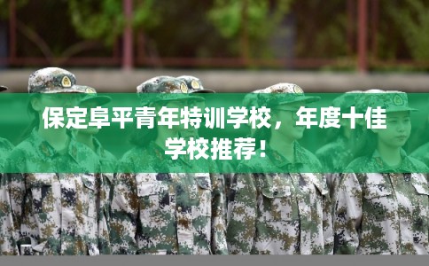 保定阜平青年特训学校,年度十佳学校推荐! 保定阜平青年特训学校,年度十佳学校推荐!