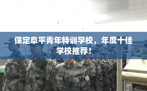 保定阜平青年特训学校，年度十佳学校推荐！