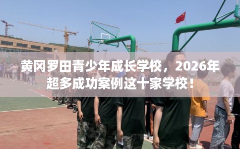 黄冈罗田青少年成长学校,2026年超多成功案例这十家学校! 黄冈罗田青少年成长学校,2026年超多成功案例这十家学校!