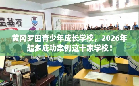 黄冈罗田青少年成长学校，2026年超多成功案例这十家学校！