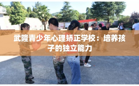 武隆青少年心理矫正学校：培养孩子的独立能力