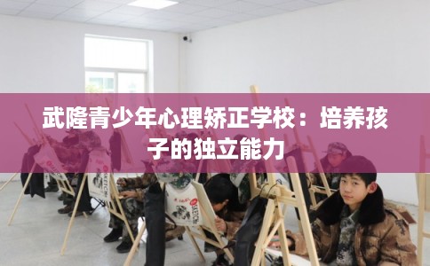 武隆青少年心理矫正学校：培养孩子的独立能力