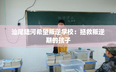 汕尾陆河希望叛逆学校：拯救叛逆期的孩子