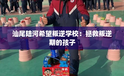 汕尾陆河希望叛逆学校：拯救叛逆期的孩子