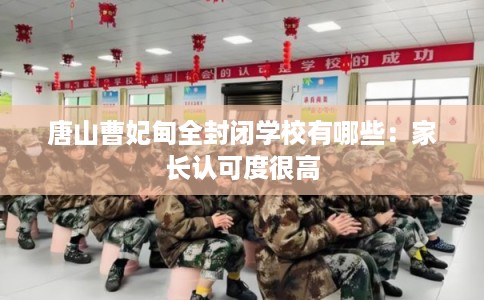 唐山曹妃甸全封闭学校有哪些：家长认可度很高