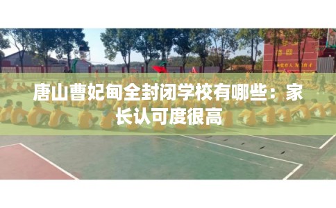唐山曹妃甸全封闭学校有哪些：家长认可度很高