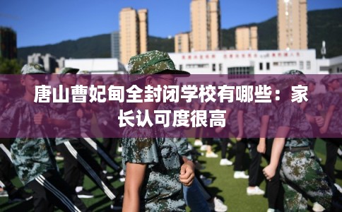 唐山曹妃甸全封闭学校有哪些：家长认可度很高