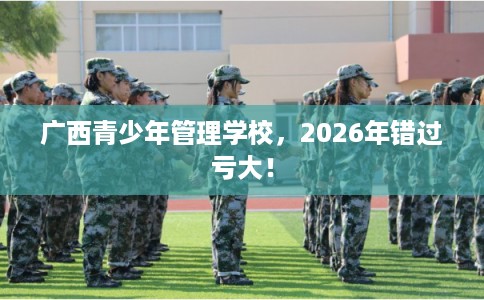 广西青少年管理学校，2026年错过亏大！