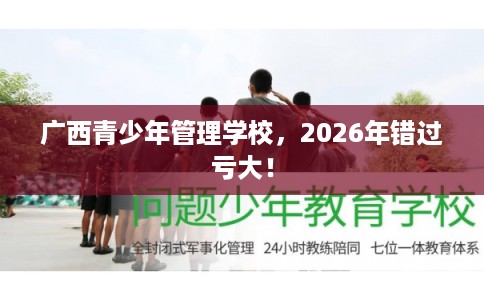 广西青少年管理学校，2026年错过亏大！