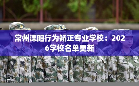 常州溧阳行为矫正专业学校：2026学校名单更新