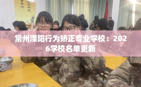 常州溧阳行为矫正专业学校：2026学校名单更新