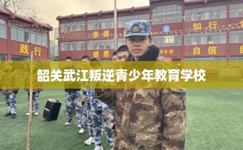 韶关武江叛逆青少年教育学校