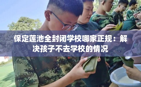 保定莲池全封闭学校哪家正规：解决孩子不去学校的情况