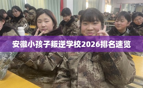 安徽小孩子叛逆学校2026排名速览