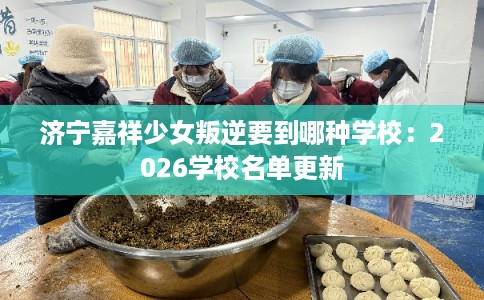 济宁嘉祥少女叛逆要到哪种学校：2026学校名单更新