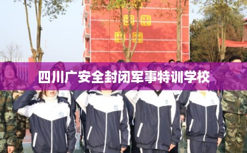 四川广安全封闭军事特训学校