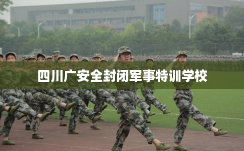 四川广安全封闭军事特训学校